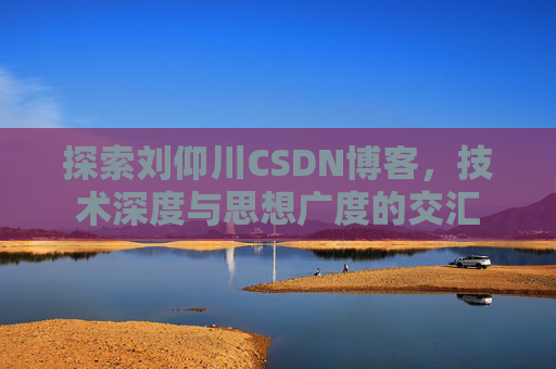 探索刘仰川CSDN博客，技术深度与思想广度的交汇